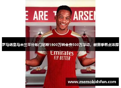 罗马诺皇马米兰平分希门尼斯1900万转会费500万浮动，新赛季看点浓厚